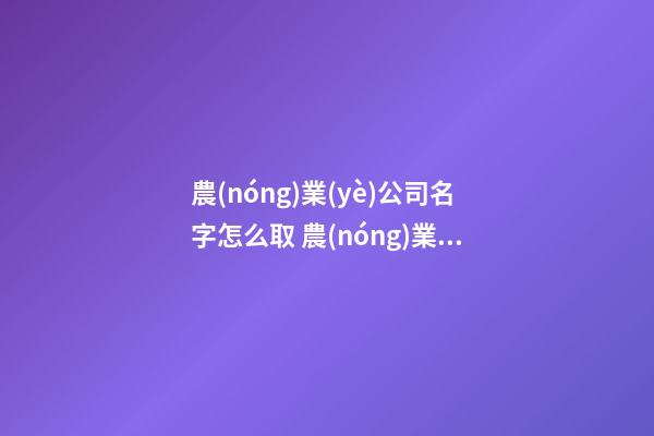 農(nóng)業(yè)公司名字怎么取 農(nóng)業(yè)公司一般取什么名字